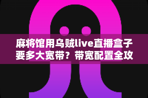 麻将馆用乌贼live直播盒子要多大宽带？带宽配置全攻略与实用选择指南