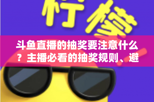 斗鱼直播的抽奖要注意什么?主播必看的抽奖规则、避坑技巧与涨粉实战全攻略 斗鱼直播的抽奖要注意什么?主播必看的抽奖规则、避坑技巧与涨粉实战全攻略