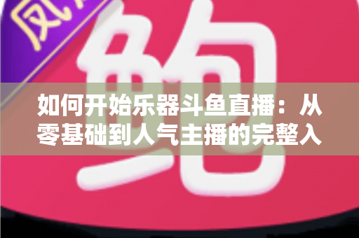 如何开始乐器斗鱼直播：从零基础到人气主播的完整入门指南