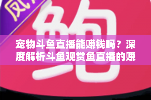 宠物斗鱼直播能赚钱吗?深度解析斗鱼观赏鱼直播的赚钱方式、真实收益与新手变现指南 宠物斗鱼直播能赚钱吗?深度解析斗鱼观赏鱼直播的赚钱方式、真实收益与新手变现指南