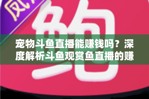 宠物斗鱼直播能赚钱吗?深度解析斗鱼观赏鱼直播的赚钱方式、真实收益与新手变现指南 宠物斗鱼直播能赚钱吗?深度解析斗鱼观赏鱼直播的赚钱方式、真实收益与新手变现指南