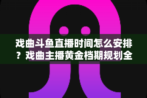 戏曲斗鱼直播时间怎么安排?戏曲主播黄金档期规划全攻略 戏曲斗鱼直播时间怎么安排?戏曲主播黄金档期规划全攻略