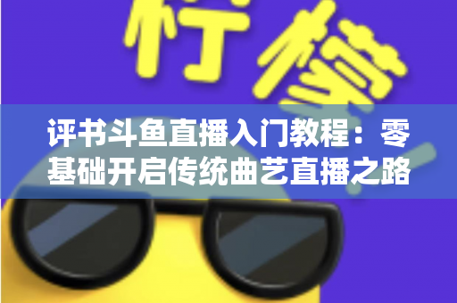 评书斗鱼直播入门教程:零基础开启传统曲艺直播之路的完整指南 评书斗鱼直播入门教程:零基础开启传统曲艺直播之路的完整指南