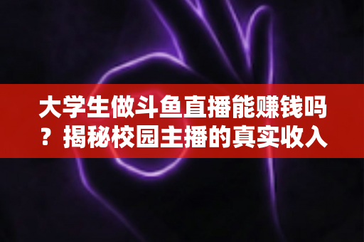 大学生做斗鱼直播能赚钱吗?揭秘校园主播的真实收入与成功攻略 大学生做斗鱼直播能赚钱吗?揭秘校园主播的真实收入与成功攻略