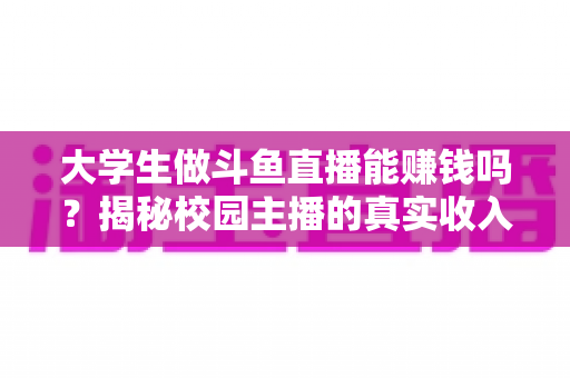 大学生做斗鱼直播能赚钱吗?揭秘校园主播的真实收入与成功攻略 大学生做斗鱼直播能赚钱吗?揭秘校园主播的真实收入与成功攻略