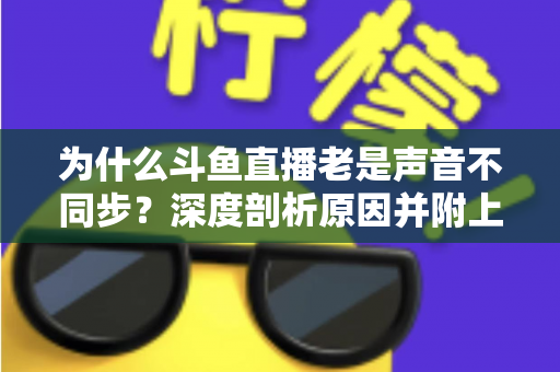 为什么斗鱼直播老是声音不同步?深度剖析原因并附上快速修复的实用指南 为什么斗鱼直播老是声音不同步?深度剖析原因并附上快速修复的实用指南