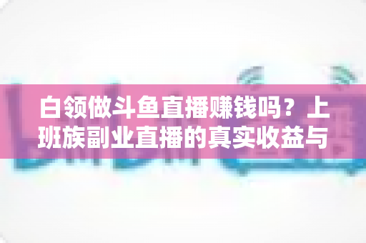 白领做斗鱼直播赚钱吗?上班族副业直播的真实收益与入行全攻略 白领做斗鱼直播赚钱吗?上班族副业直播的真实收益与入行全攻略
