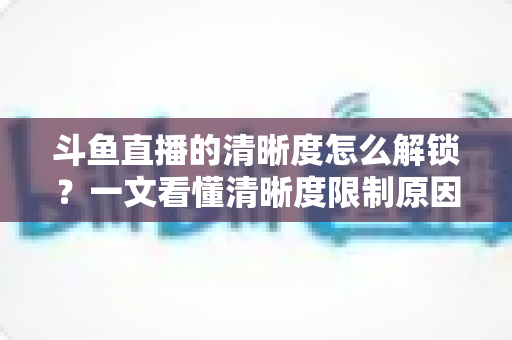 斗鱼直播的清晰度怎么解锁?一文看懂清晰度限制原因与实用解锁技巧全攻略 斗鱼直播的清晰度怎么解锁?一文看懂清晰度限制原因与实用解锁技巧全攻略