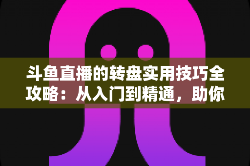 斗鱼直播的转盘实用技巧全攻略:从入门到精通,助你玩转抽奖赢好礼 斗鱼直播的转盘实用技巧全攻略:从入门到精通,助你玩转抽奖赢好礼