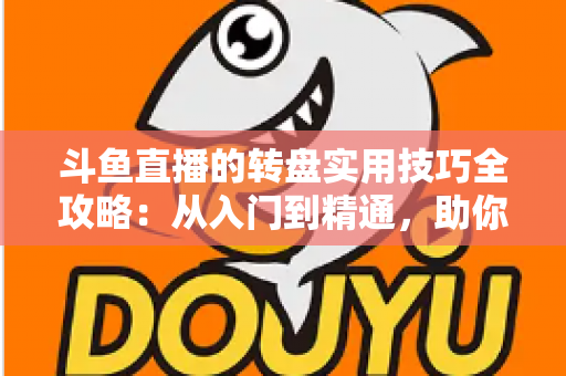 斗鱼直播的转盘实用技巧全攻略:从入门到精通,助你玩转抽奖赢好礼 斗鱼直播的转盘实用技巧全攻略:从入门到精通,助你玩转抽奖赢好礼