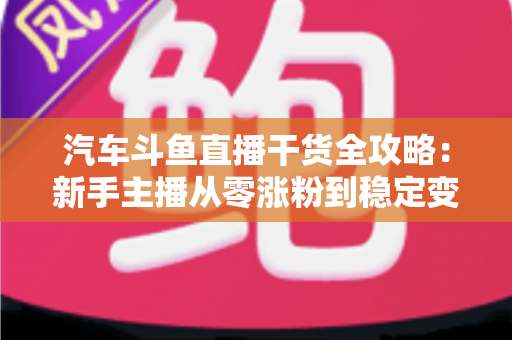 汽车斗鱼直播干货全攻略:新手主播从零涨粉到稳定变现的实战指南 汽车斗鱼直播干货全攻略:新手主播从零涨粉到稳定变现的实战指南