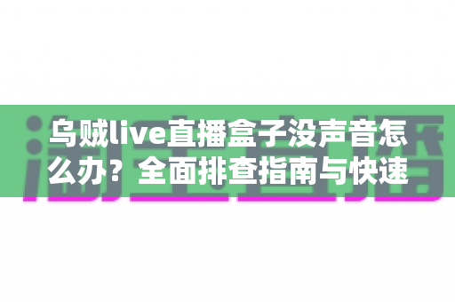 乌贼live直播盒子没声音怎么办?全面排查指南与快速解决方法大全 乌贼live直播盒子没声音怎么办?全面排查指南与快速解决方法大全