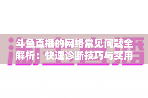 斗鱼直播的网络常见问题全解析:快速诊断技巧与实用解决方案,助你畅享丝滑直播体验 斗鱼直播的网络常见问题全解析:快速诊断技巧与实用解决方案,助你畅享丝滑直播体验