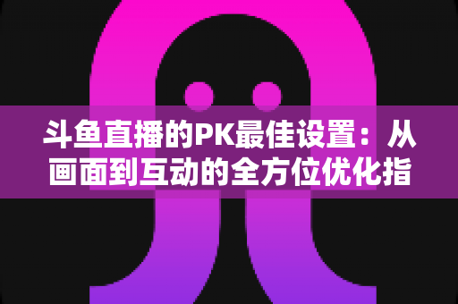 斗鱼直播的PK最佳设置:从画面到互动的全方位优化指南,助你赢得每一场对决 斗鱼直播的PK最佳设置:从画面到互动的全方位优化指南,助你赢得每一场对决