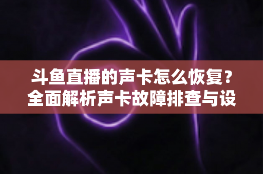 斗鱼直播的声卡怎么恢复?全面解析声卡故障排查与设置还原实用指南 斗鱼直播的声卡怎么恢复?全面解析声卡故障排查与设置还原实用指南