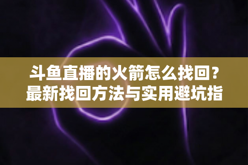 斗鱼直播的火箭怎么找回?最新找回方法与实用避坑指南全解析 斗鱼直播的火箭怎么找回?最新找回方法与实用避坑指南全解析
