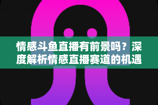 情感斗鱼直播有前景吗?深度解析情感直播赛道的机遇、挑战与变现密码 情感斗鱼直播有前景吗?深度解析情感直播赛道的机遇、挑战与变现密码