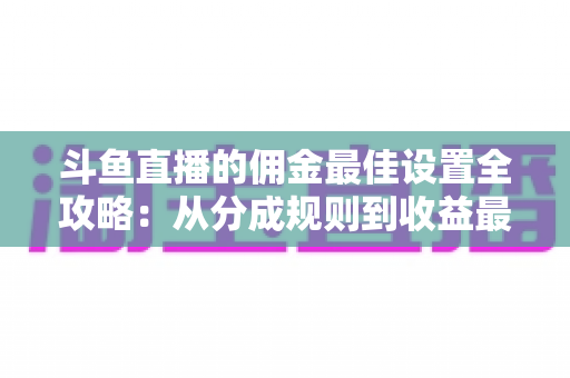斗鱼直播的佣金最佳设置全攻略:从分成规则到收益最大化的完整指南 斗鱼直播的佣金最佳设置全攻略:从分成规则到收益最大化的完整指南