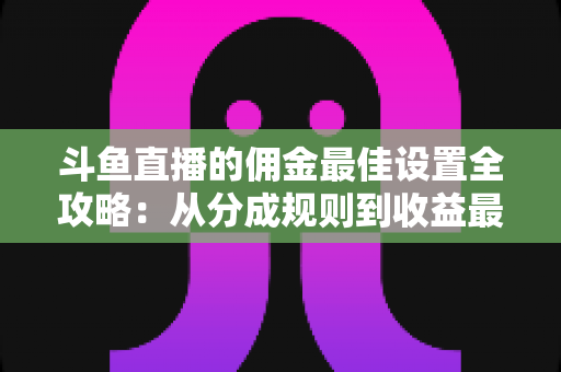 斗鱼直播的佣金最佳设置全攻略:从分成规则到收益最大化的完整指南 斗鱼直播的佣金最佳设置全攻略:从分成规则到收益最大化的完整指南