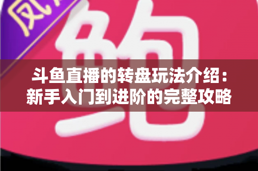 斗鱼直播的转盘玩法介绍：新手入门到进阶的完整攻略与实用技巧解析