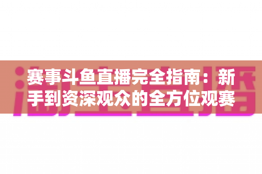 赛事斗鱼直播完全指南:新手到资深观众的全方位观赛攻略 赛事斗鱼直播完全指南:新手到资深观众的全方位观赛攻略