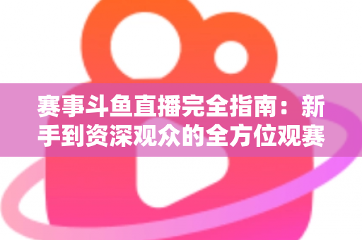 赛事斗鱼直播完全指南:新手到资深观众的全方位观赛攻略 赛事斗鱼直播完全指南:新手到资深观众的全方位观赛攻略
