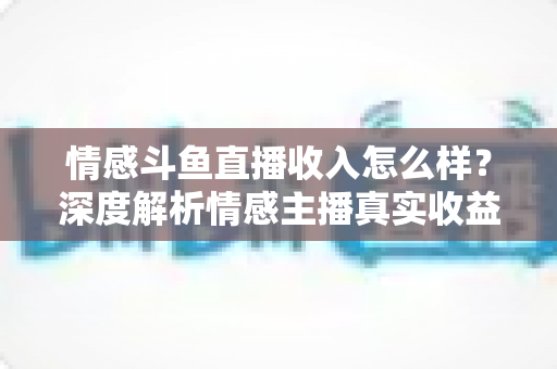 情感斗鱼直播收入怎么样?深度解析情感主播真实收益与变现之道 情感斗鱼直播收入怎么样?深度解析情感主播真实收益与变现之道