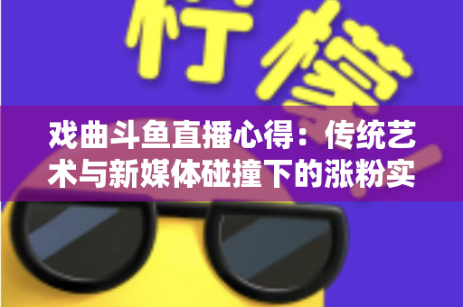 戏曲斗鱼直播心得：传统艺术与新媒体碰撞下的涨粉实战宝典