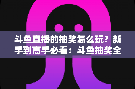 斗鱼直播的抽奖怎么玩?新手到高手必看:斗鱼抽奖全流程详解与中奖技巧攻略 斗鱼直播的抽奖怎么玩?新手到高手必看:斗鱼抽奖全流程详解与中奖技巧攻略