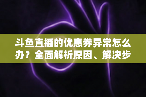 斗鱼直播的优惠券异常怎么办?全面解析原因、解决步骤与预防技巧,助你轻松恢复优惠权益 斗鱼直播的优惠券异常怎么办?全面解析原因、解决步骤与预防技巧,助你轻松恢复优惠权益