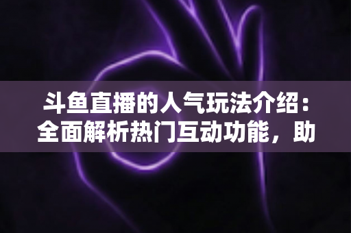 斗鱼直播的人气玩法介绍：全面解析热门互动功能，助你快速玩转直播平台
