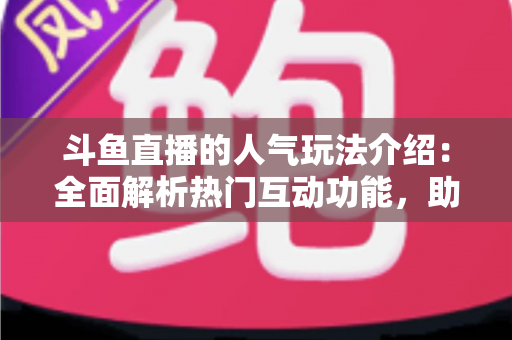 斗鱼直播的人气玩法介绍：全面解析热门互动功能，助你快速玩转直播平台