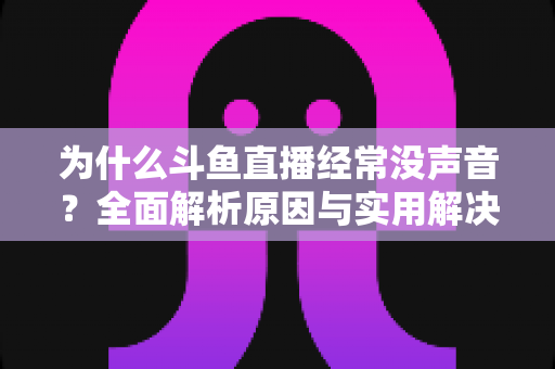 为什么斗鱼直播经常没声音?全面解析原因与实用解决方案完整指南 为什么斗鱼直播经常没声音?全面解析原因与实用解决方案完整指南