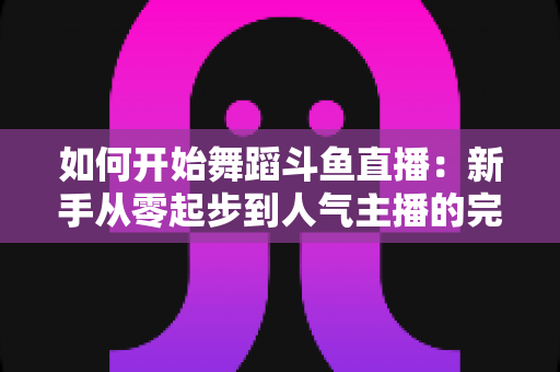 如何开始舞蹈斗鱼直播:新手从零起步到人气主播的完整实战指南 如何开始舞蹈斗鱼直播:新手从零起步到人气主播的完整实战指南