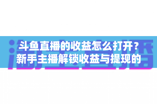 斗鱼直播的收益怎么打开?新手主播解锁收益与提现的完整实操指南 斗鱼直播的收益怎么打开?新手主播解锁收益与提现的完整实操指南