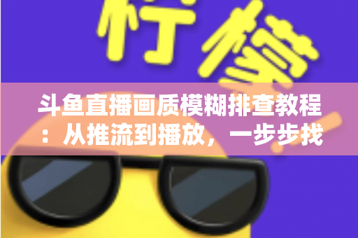 斗鱼直播画质模糊排查教程:从推流到播放,一步步找回高清画面 斗鱼直播画质模糊排查教程:从推流到播放,一步步找回高清画面