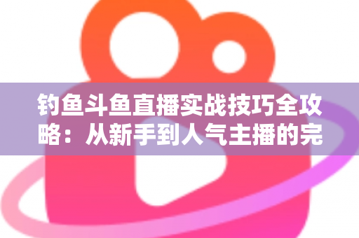钓鱼斗鱼直播实战技巧全攻略：从新手到人气主播的完整进阶指南