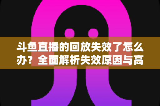 斗鱼直播的回放失效了怎么办？全面解析失效原因与高效解决方案指南