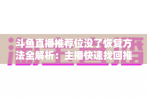 斗鱼直播推荐位没了恢复方法全解析：主播快速找回推荐位的实用指南