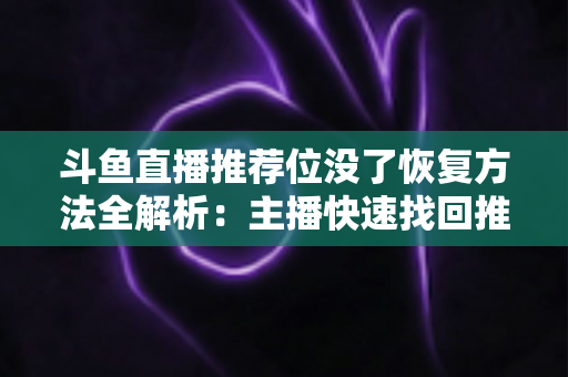 斗鱼直播推荐位没了恢复方法全解析：主播快速找回推荐位的实用指南