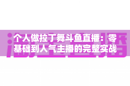 个人做拉丁舞斗鱼直播：零基础到人气主播的完整实战指南