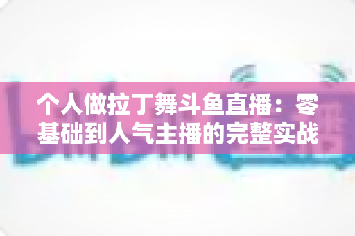 个人做拉丁舞斗鱼直播：零基础到人气主播的完整实战指南