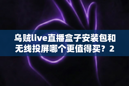 乌贼live直播盒子安装包和无线投屏哪个更值得买？2025年客厅大屏观影选购终极指南