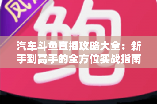 汽车斗鱼直播攻略大全:新手到高手的全方位实战指南 汽车斗鱼直播攻略大全:新手到高手的全方位实战指南