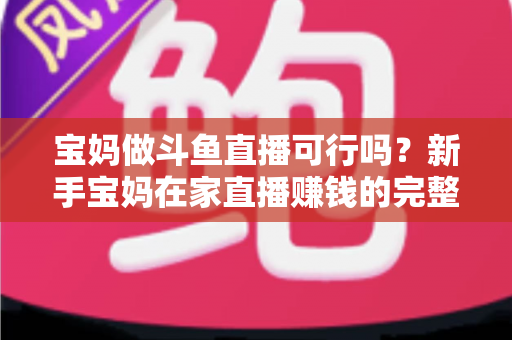 宝妈做斗鱼直播可行吗？新手宝妈在家直播赚钱的完整指南与真实前景分析