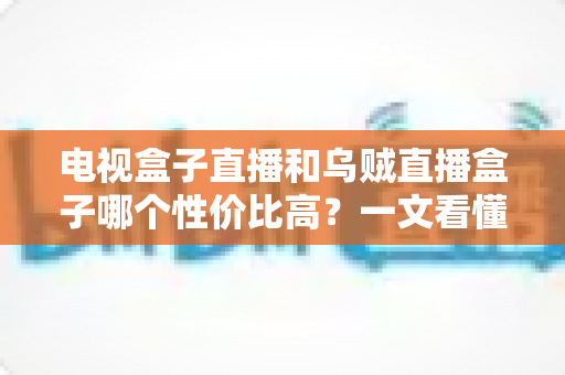 电视盒子直播和乌贼直播盒子哪个性价比高?一文看懂两者差异,帮你把钱花在刀刃上 电视盒子直播和乌贼直播盒子哪个性价比高?一文看懂两者差异,帮你把钱花在刀刃上