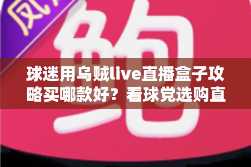 球迷用乌贼live直播盒子攻略买哪款好?看球党选购直播盒子的全维度指南与避坑心得 球迷用乌贼live直播盒子攻略买哪款好?看球党选购直播盒子的全维度指南与避坑心得