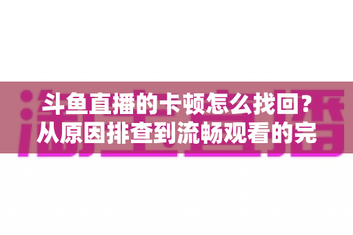 斗鱼直播的卡顿怎么找回？从原因排查到流畅观看的完整实用指南