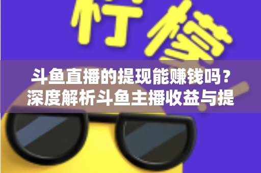 斗鱼直播的提现能赚钱吗？深度解析斗鱼主播收益与提现全流程