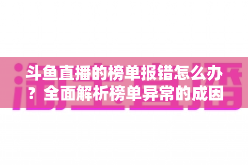 斗鱼直播的榜单报错怎么办?全面解析榜单异常的成因与解决方法,助你快速恢复正常观播体验 斗鱼直播的榜单报错怎么办?全面解析榜单异常的成因与解决方法,助你快速恢复正常观播体验